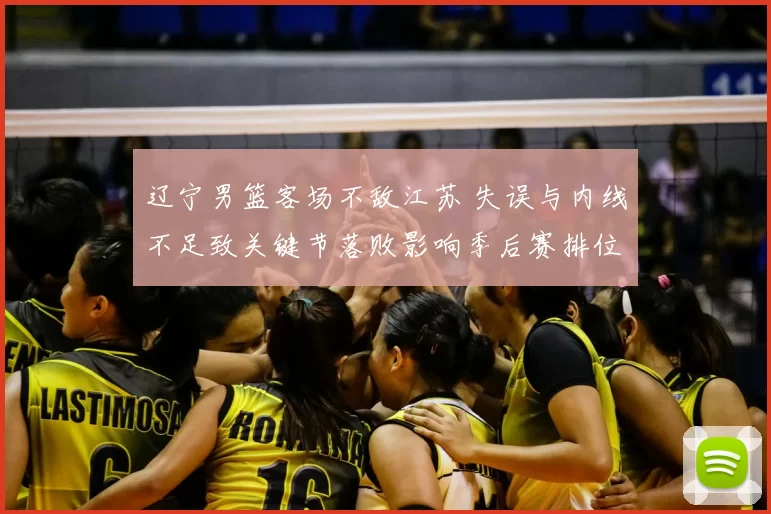 辽宁男篮客场不敌江苏 失误与内线不足致关键节落败影响季后赛排位