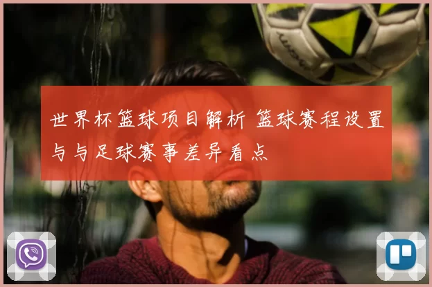 世界杯篮球项目解析 篮球赛程设置与与足球赛事差异看点