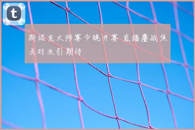 斯诺克大师赛今晚开赛 直播鏖战焦点对决引期待