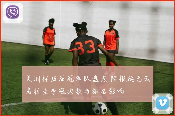 美洲杯历届冠军队盘点 阿根廷巴西乌拉圭夺冠次数与排名影响