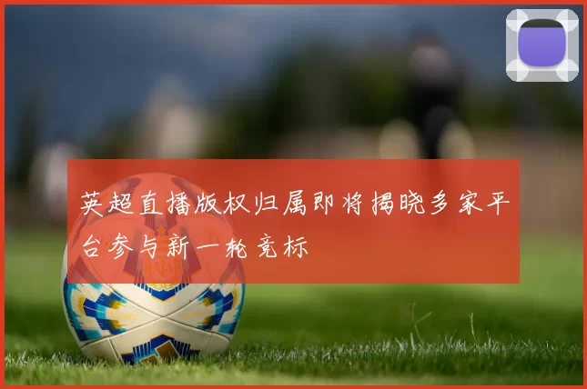 英超直播版权归属即将揭晓多家平台参与新一轮竞标