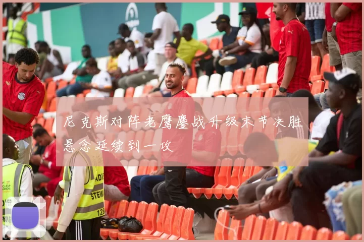 尼克斯对阵老鹰鏖战升级末节决胜悬念延续到一攻