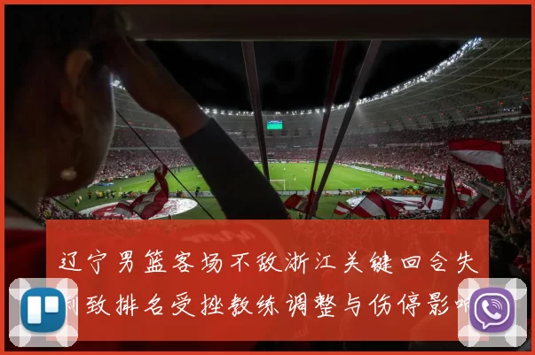 辽宁男篮客场不敌浙江关键回合失利致排名受挫教练调整与伤停影响