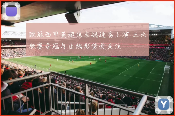 欧冠西甲英超焦点战连番上演 三大联赛争冠与出线形势受关注