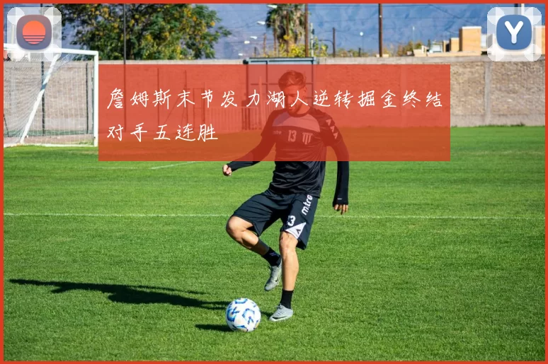 詹姆斯末节发力湖人逆转掘金终结对手五连胜