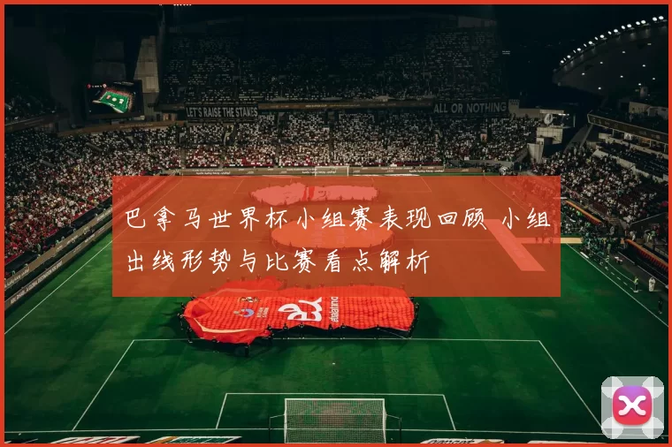 巴拿马世界杯小组赛表现回顾 小组出线形势与比赛看点解析