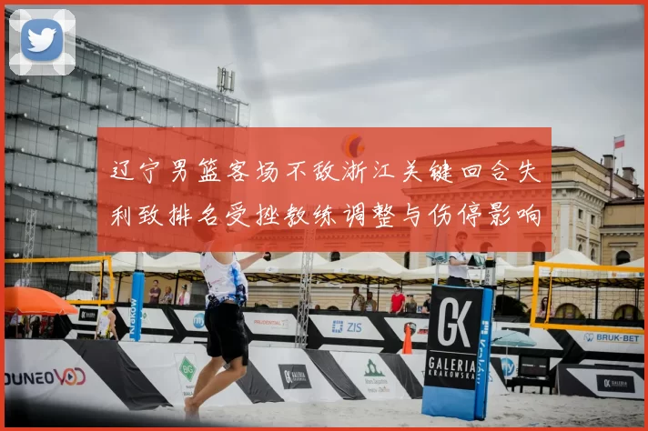 辽宁男篮客场不敌浙江关键回合失利致排名受挫教练调整与伤停影响