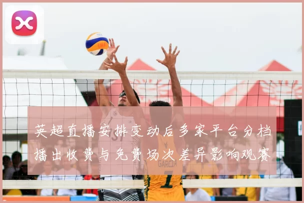 英超直播安排变动后多家平台分档播出收费与免费场次差异影响观赛选择