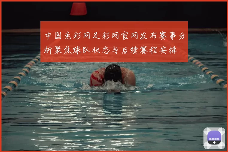中国竞彩网足彩网官网发布赛事分析聚焦球队状态与后续赛程安排