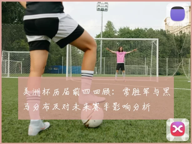 美洲杯历届前四回顾:常胜军与黑马分布及对未来赛季影响分析