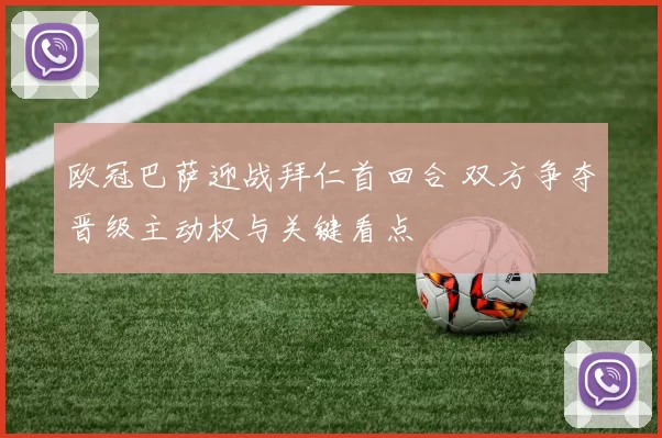 欧冠巴萨迎战拜仁首回合 双方争夺晋级主动权与关键看点