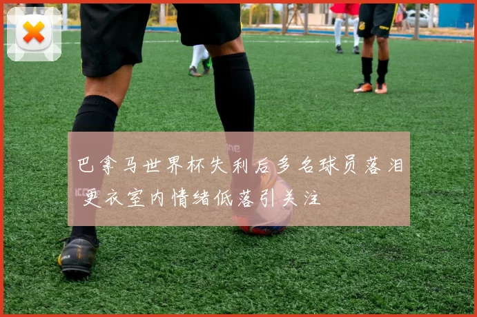 巴拿马世界杯失利后多名球员落泪 更衣室内情绪低落引关注