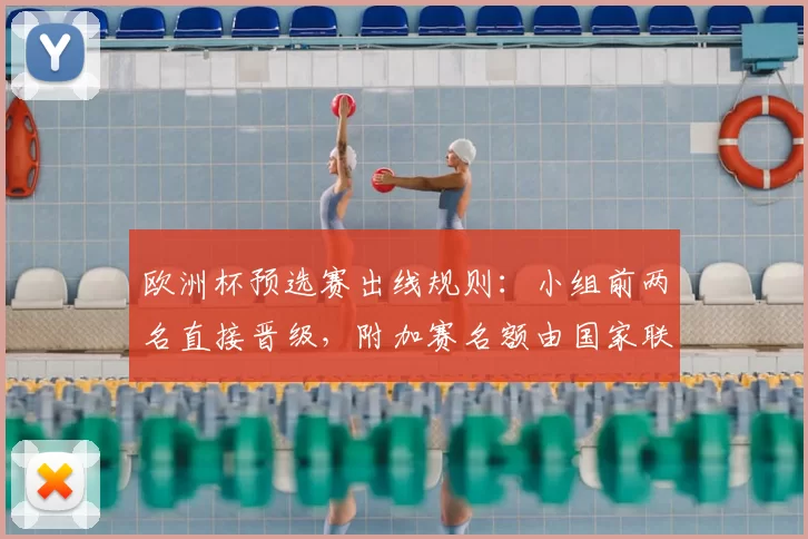 欧洲杯预选赛出线规则:小组前两名直接晋级,附加赛名额由国家联赛分配