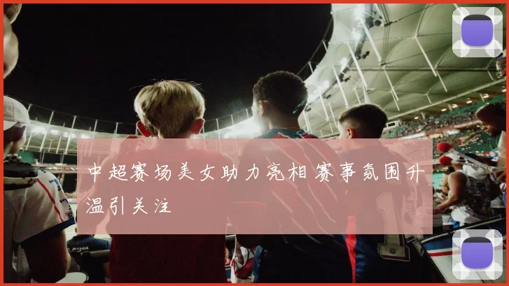 中超赛场美女助力亮相 赛事氛围升温引关注