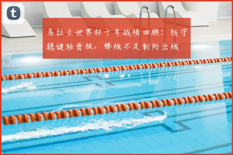 乌拉圭世界杯十年战绩回顾:防守稳健助晋级,锋线不足制约出线