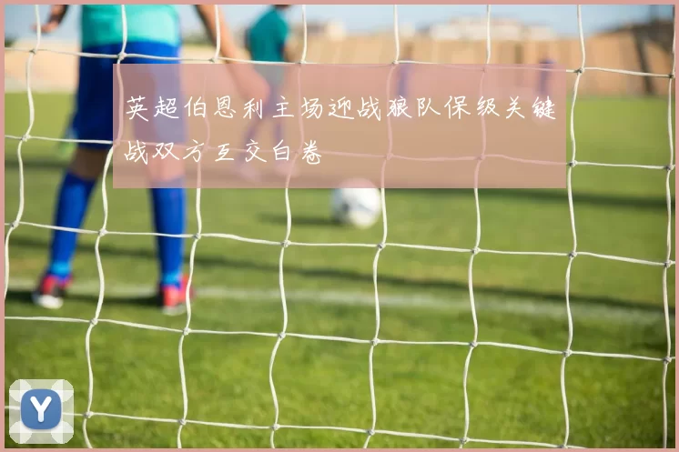 英超伯恩利主场迎战狼队保级关键战双方互交白卷