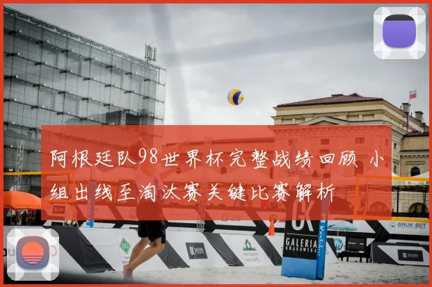 阿根廷队98世界杯完整战绩回顾 小组出线至淘汰赛关键比赛解析