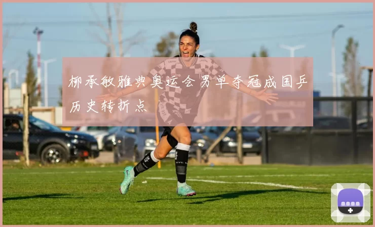 柳承敏雅典奥运会男单夺冠成国乒历史转折点