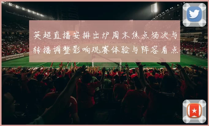 英超直播安排出炉周末焦点场次与转播调整影响观赛体验与阵容看点