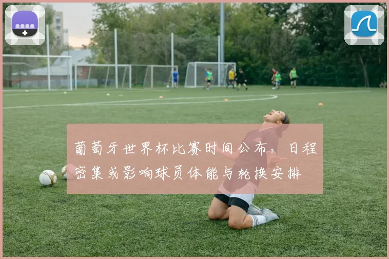 葡萄牙世界杯比赛时间公布，日程密集或影响球员体能与轮换安排