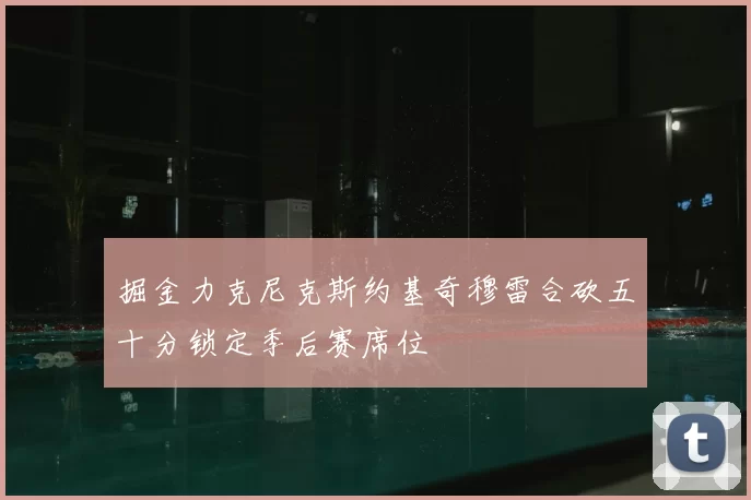 掘金力克尼克斯约基奇穆雷合砍五十分锁定季后赛席位