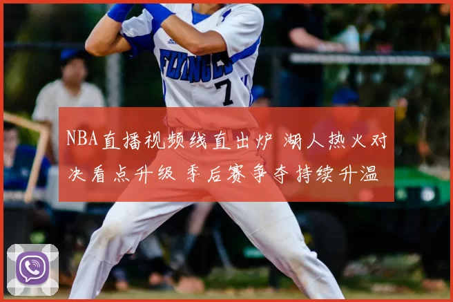 NBA直播视频线直出炉 湖人热火对决看点升级 季后赛争夺持续升温