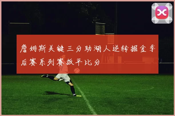 詹姆斯关键三分助湖人逆转掘金季后赛系列赛扳平比分