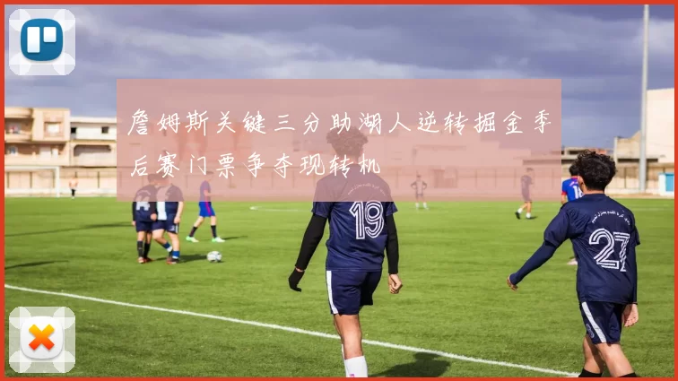 詹姆斯关键三分助湖人逆转掘金季后赛门票争夺现转机