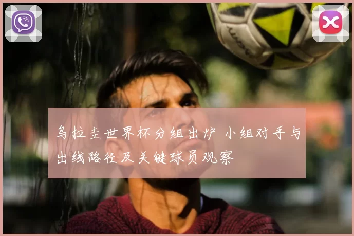 乌拉圭世界杯分组出炉 小组对手与出线路径及关键球员观察