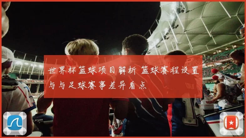 世界杯篮球项目解析 篮球赛程设置与与足球赛事差异看点