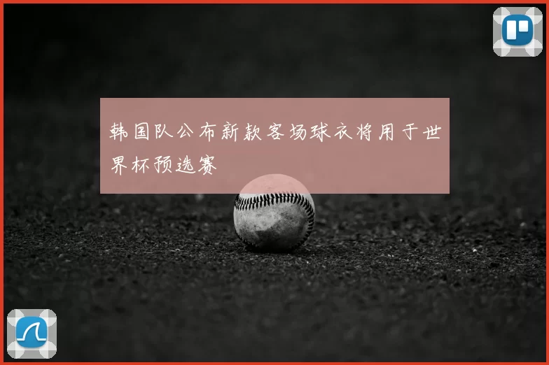 韩国队公布新款客场球衣将用于世界杯预选赛
