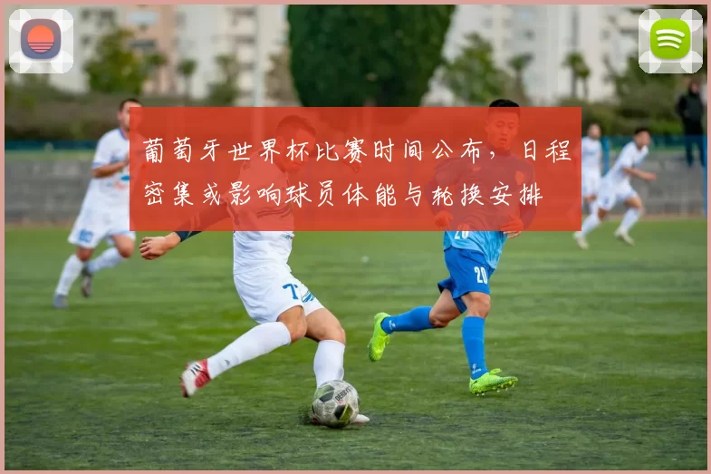 葡萄牙世界杯比赛时间公布，日程密集或影响球员体能与轮换安排