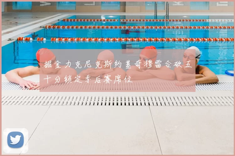 掘金力克尼克斯约基奇穆雷合砍五十分锁定季后赛席位