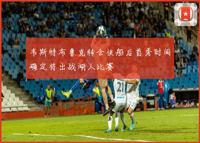 韦斯特布鲁克转会快船后首秀时间确定将出战湖人比赛