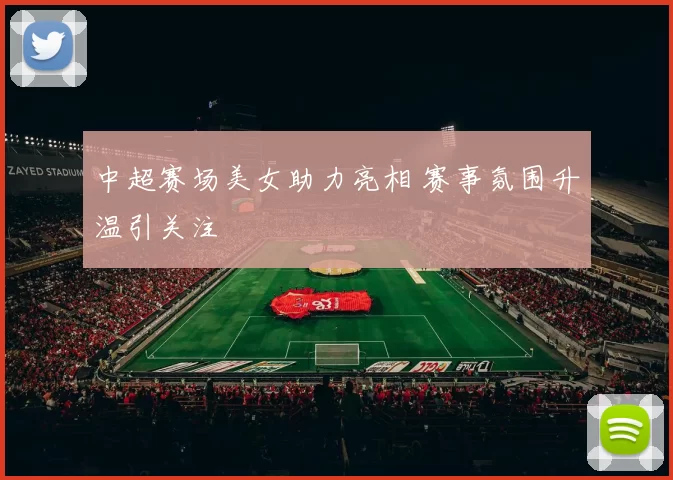 中超赛场美女助力亮相 赛事氛围升温引关注