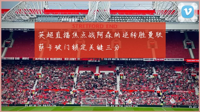 英超直播焦点战阿森纳逆转胜曼联萨卡破门锁定关键三分