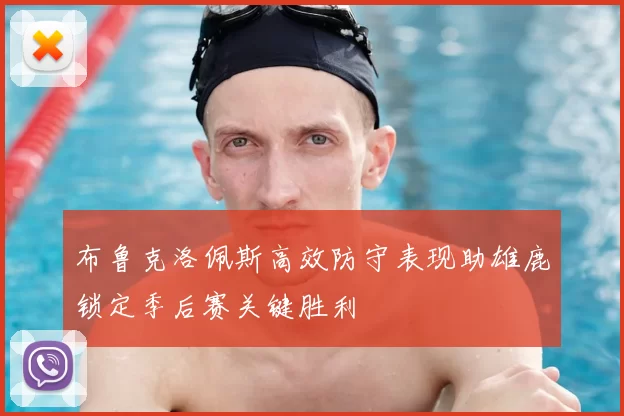 布鲁克洛佩斯高效防守表现助雄鹿锁定季后赛关键胜利