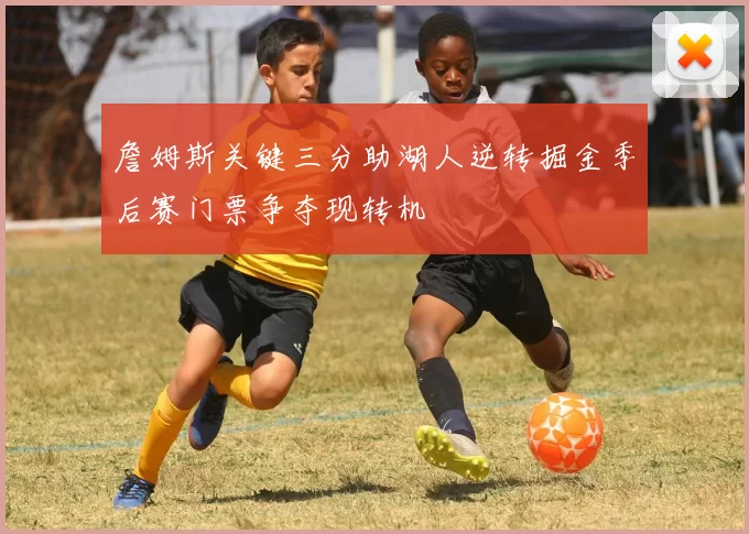 詹姆斯关键三分助湖人逆转掘金季后赛门票争夺现转机