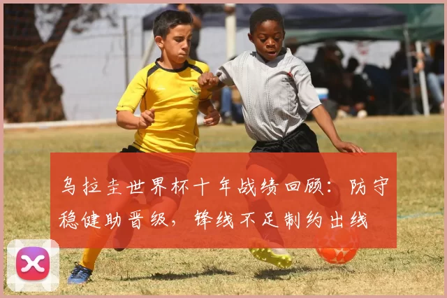 乌拉圭世界杯十年战绩回顾:防守稳健助晋级,锋线不足制约出线