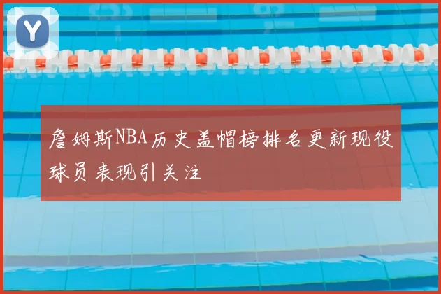 詹姆斯NBA历史盖帽榜排名更新现役球员表现引关注