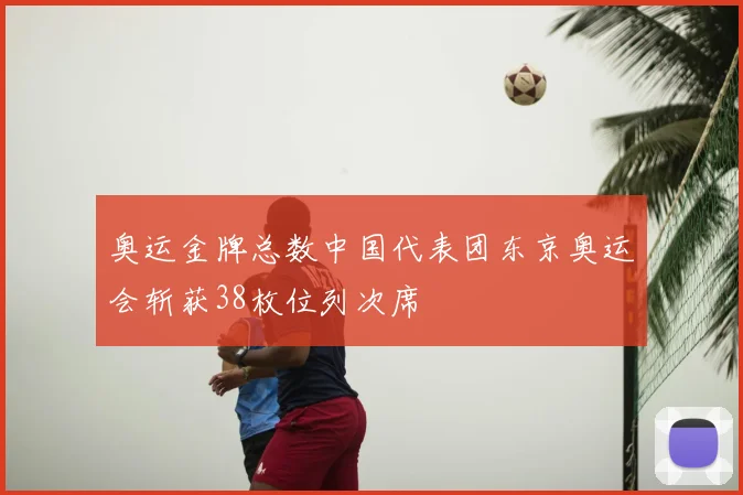 奥运金牌总数中国代表团东京奥运会斩获38枚位列次席