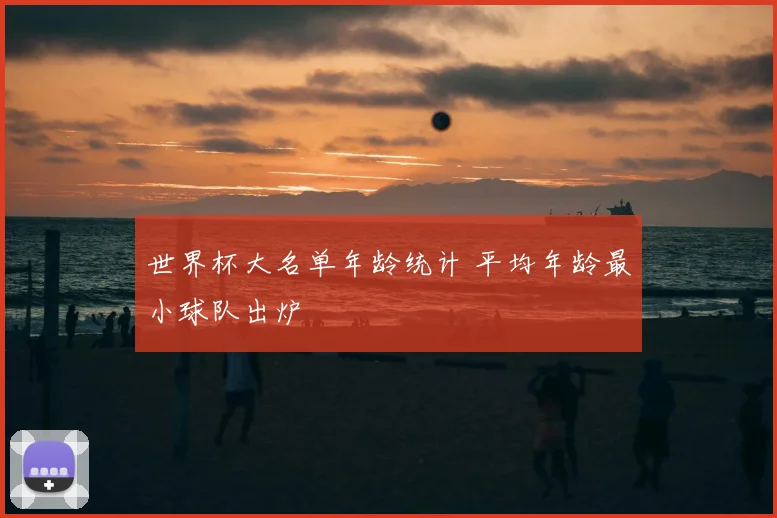 世界杯大名单年龄统计 平均年龄最小球队出炉