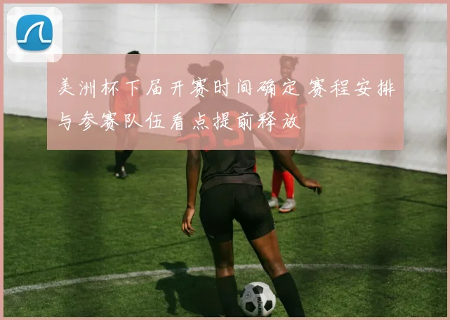 美洲杯下届开赛时间确定 赛程安排与参赛队伍看点提前释放