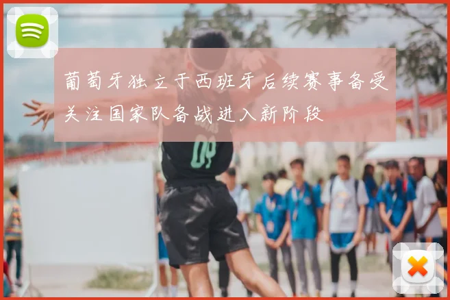 葡萄牙独立于西班牙后续赛事备受关注国家队备战进入新阶段