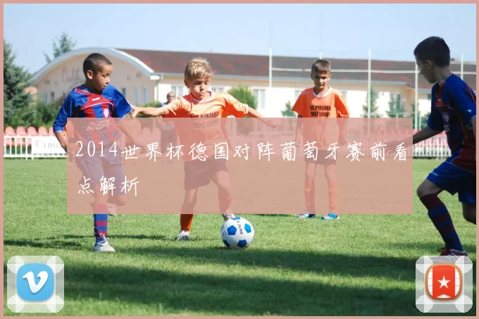 2014世界杯德国对阵葡萄牙赛前看点解析