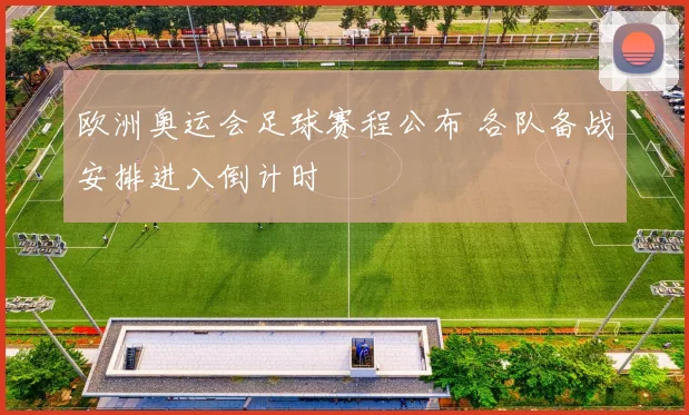 欧洲奥运会足球赛程公布 各队备战安排进入倒计时