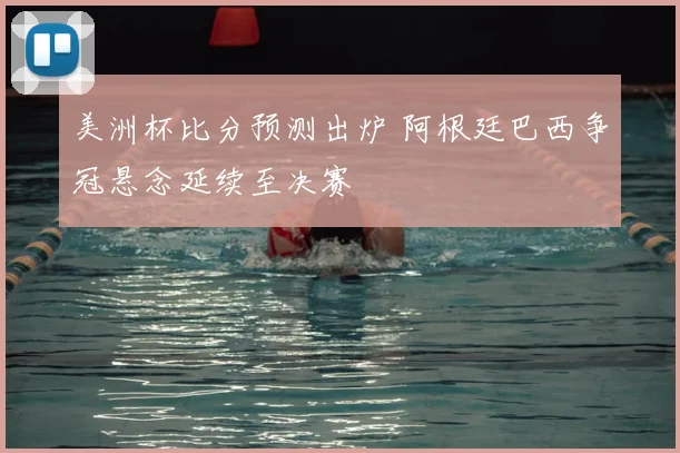 美洲杯比分预测出炉 阿根廷巴西争冠悬念延续至决赛