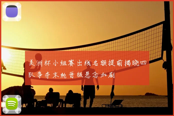 美洲杯小组赛出线名额提前揭晓四队争夺末轮晋级悬念加剧