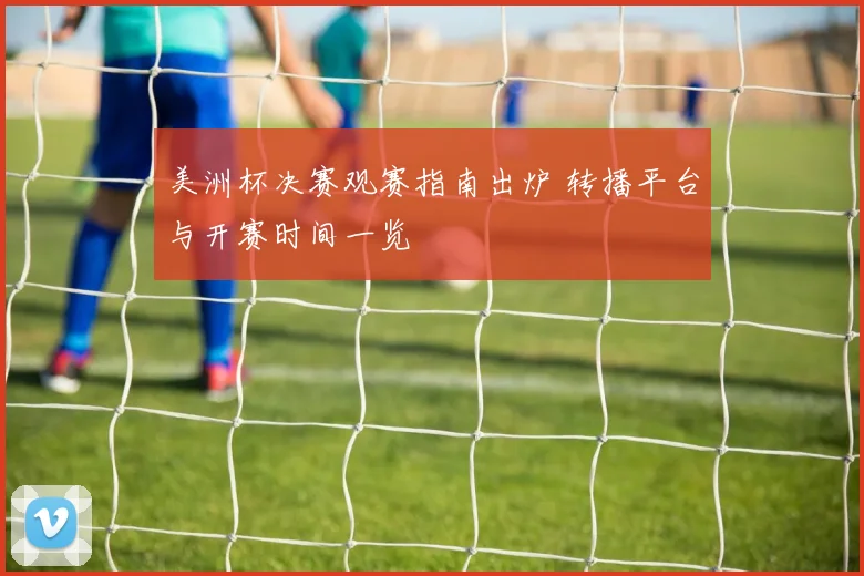 美洲杯决赛观赛指南出炉 转播平台与开赛时间一览