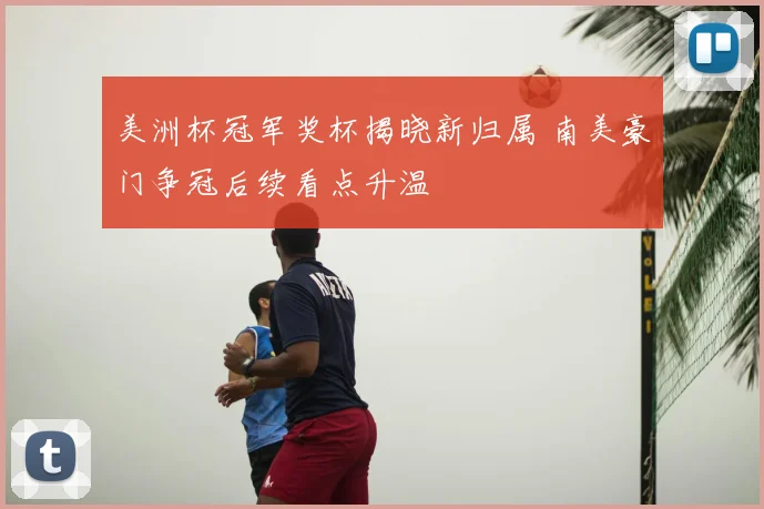 美洲杯冠军奖杯揭晓新归属 南美豪门争冠后续看点升温